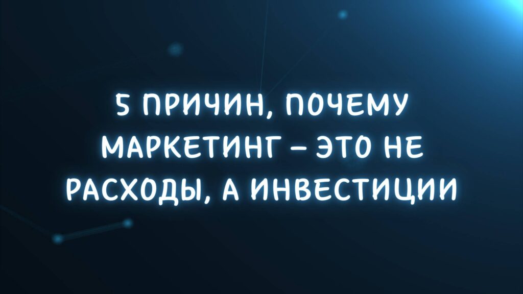 5 причин, почему маркетинг – это не расходы, а инвестиции